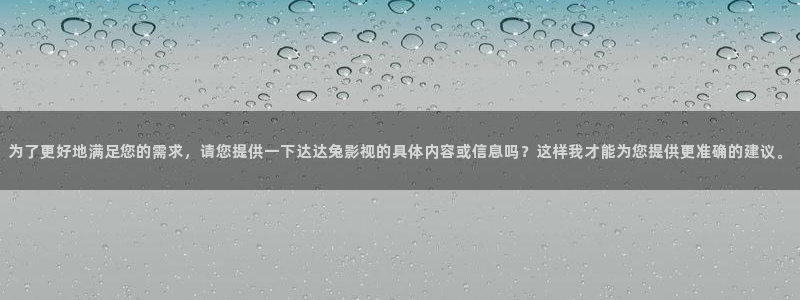 秋霞影院秋霞电影：为了更好地满足您的需求，请您提供一下达达兔影视的具体内容或信息吗？这样我才能为您提供更准确的建议。