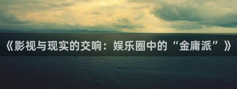 秋霞电影院y：《影视与现实的交响：娱乐圈中的“金庸派”》